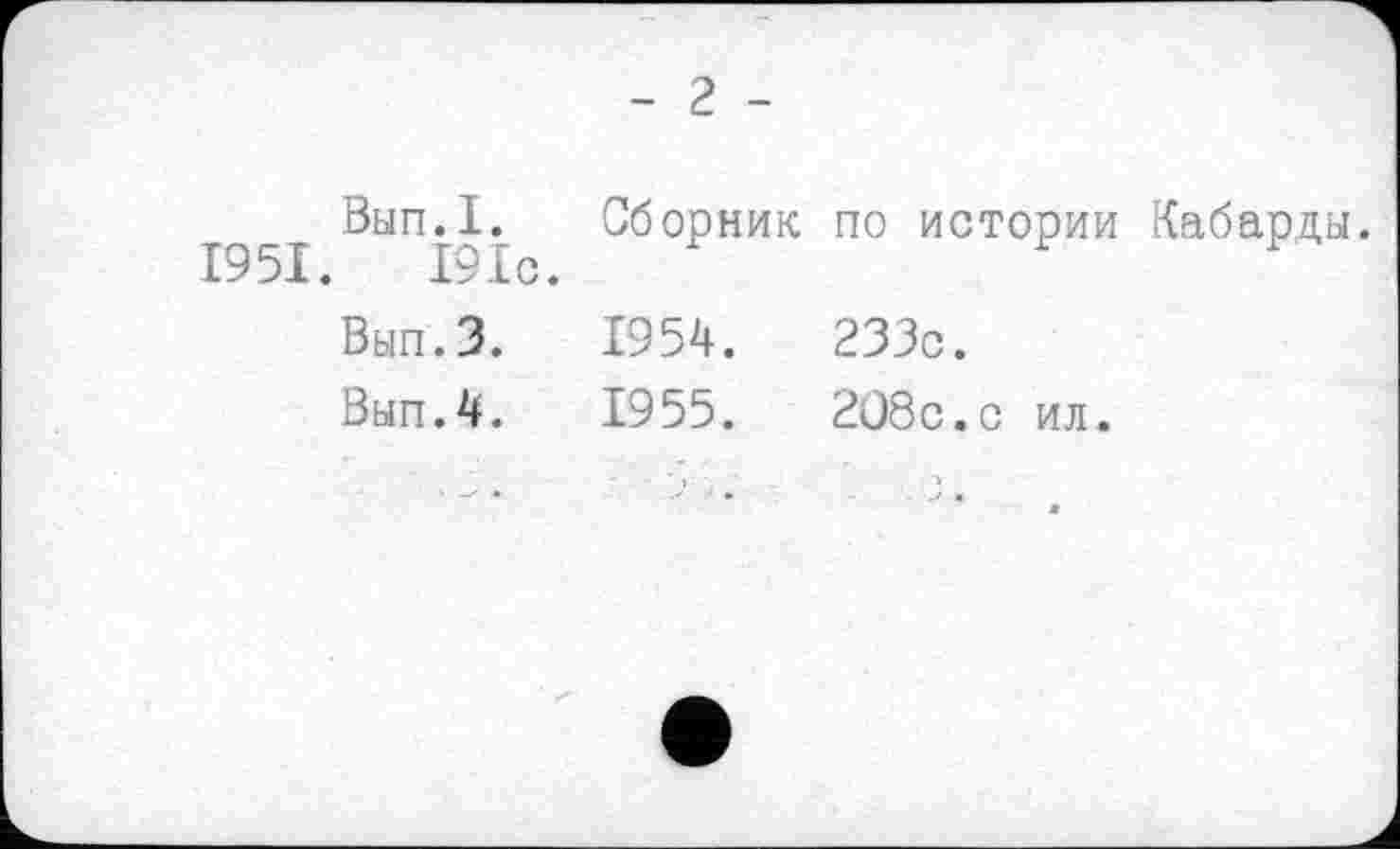 ﻿- г -
Вып.1. Сборник по истории Кабарды 1951.	191с.
Вып.З.	1954.	233с.
Вып.4.	1955.	208с.с ил.